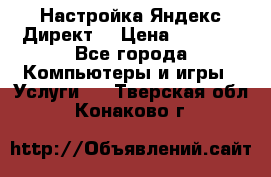 Настройка Яндекс Директ. › Цена ­ 5 000 - Все города Компьютеры и игры » Услуги   . Тверская обл.,Конаково г.